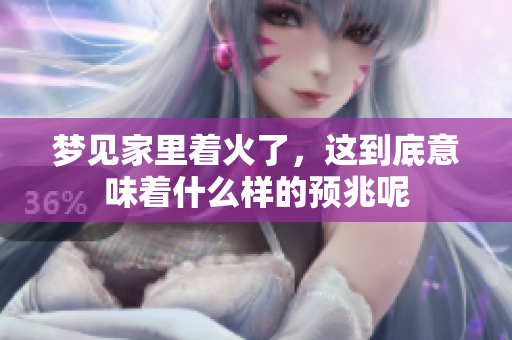 梦见家里着火了，这到底意味着什么样的预兆呢