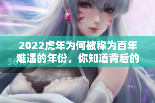 2022虎年为何被称为百年难遇的年份，你知道背后的原因吗？