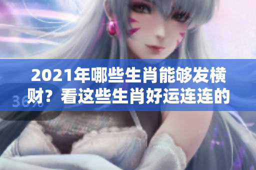2021年哪些生肖能够发横财？看这些生肖好运连连的秘密！