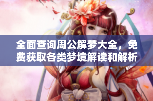 全面查询周公解梦大全，免费获取各类梦境解读和解析知识