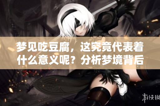 梦见吃豆腐，这究竟代表着什么意义呢？分析梦境背后的含义。