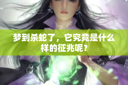 梦到杀蛇了，它究竟是什么样的征兆呢？