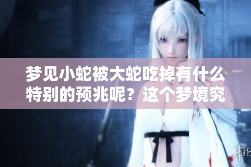 梦见小蛇被大蛇吃掉有什么特别的预兆呢？这个梦境究竟意味着什么呢？
