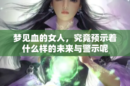 梦见血的女人，究竟预示着什么样的未来与警示呢