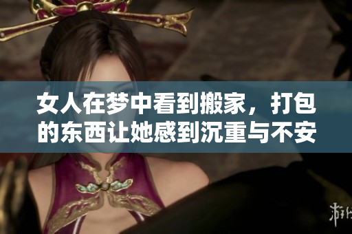 女人在梦中看到搬家，打包的东西让她感到沉重与不安