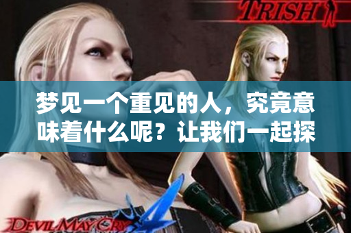 梦见一个重见的人，究竟意味着什么呢？让我们一起探索这个梦境的奥秘。