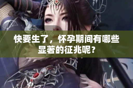 快要生了，怀孕期间有哪些显著的征兆呢？