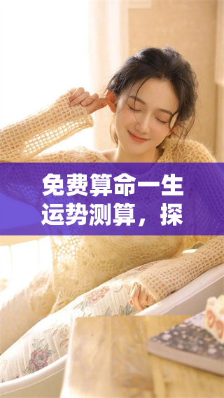 免费算命一生运势测算，探索你精彩人生的命运之旅