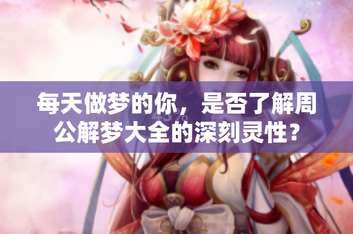 每天做梦的你，是否了解周公解梦大全的深刻灵性？