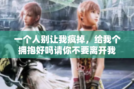 一个人别让我疯掉，给我个拥抱好吗请你不要离开我