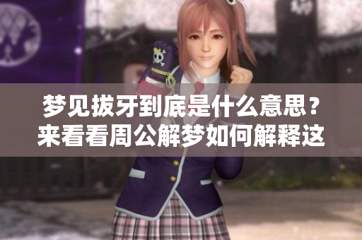 梦见拔牙到底是什么意思？来看看周公解梦如何解释这一现象。