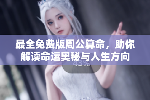 最全免费版周公算命，助你解读命运奥秘与人生方向