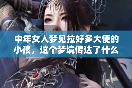 中年女人梦见拉好多大便的小孩，这个梦境传达了什么样的意义呢