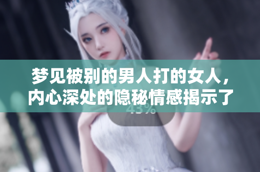 梦见被别的男人打的女人，内心深处的隐秘情感揭示了什么？