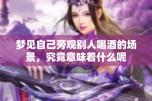 梦见自己旁观别人喝酒的场景，究竟意味着什么呢