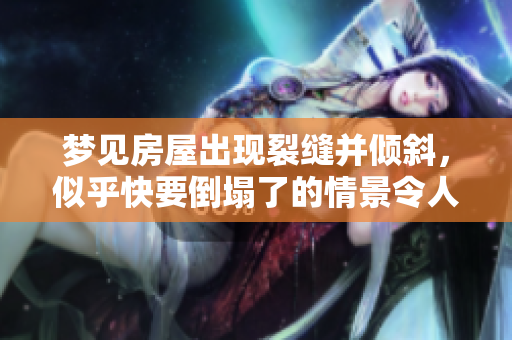 梦见房屋出现裂缝并倾斜，似乎快要倒塌了的情景令人担忧