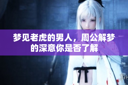 梦见老虎的男人，周公解梦的深意你是否了解