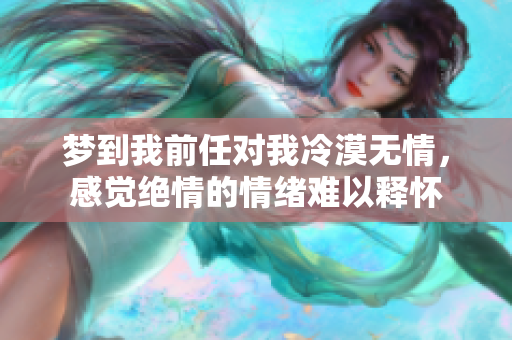 梦到我前任对我冷漠无情，感觉绝情的情绪难以释怀