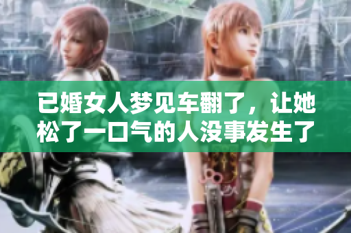 已婚女人梦见车翻了，让她松了一口气的人没事发生了什么。