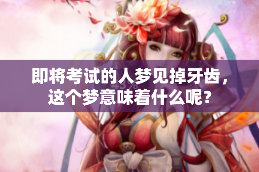 即将考试的人梦见掉牙齿，这个梦意味着什么呢？
