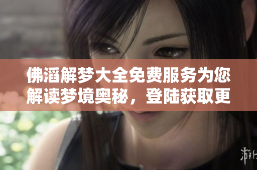 佛滔解梦大全免费服务为您解读梦境奥秘，登陆获取更多精彩内容