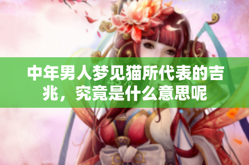 中年男人梦见猫所代表的吉兆，究竟是什么意思呢