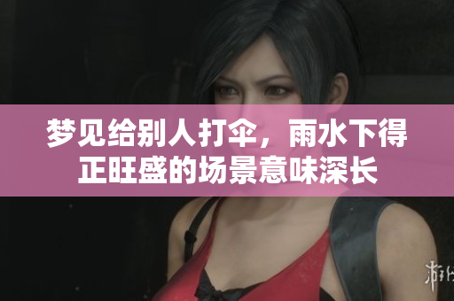 梦见给别人打伞，雨水下得正旺盛的场景意味深长