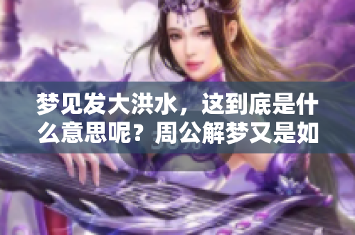 梦见发大洪水，这到底是什么意思呢？周公解梦又是如何解释的呢？