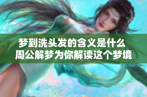 梦到洗头发的含义是什么 周公解梦为你解读这个梦境的奥秘
