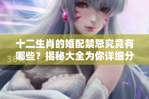 十二生肖的婚配禁忌究竟有哪些？揭秘大全为你详细分析