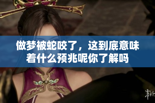 做梦被蛇咬了，这到底意味着什么预兆呢你了解吗