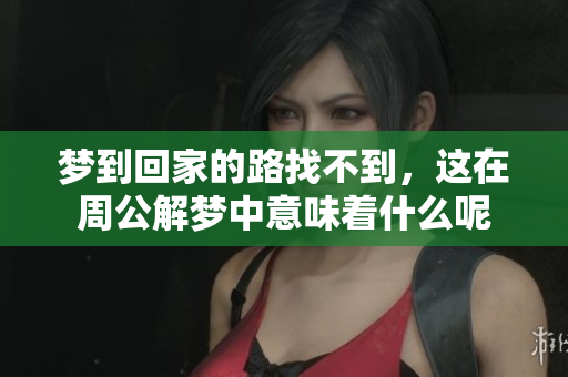 梦到回家的路找不到，这在周公解梦中意味着什么呢