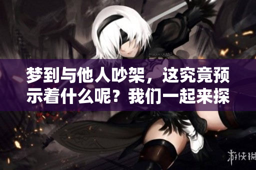 梦到与他人吵架，这究竟预示着什么呢？我们一起来探讨一下。
