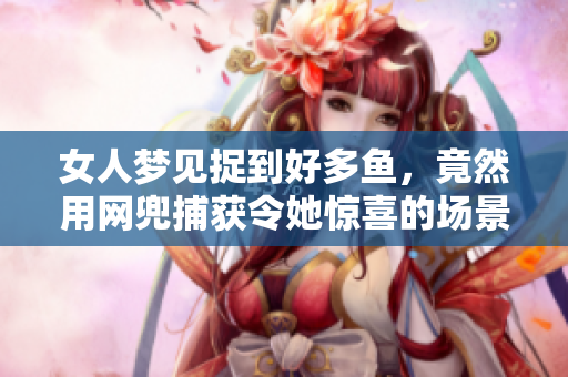 女人梦见捉到好多鱼，竟然用网兜捕获令她惊喜的场景