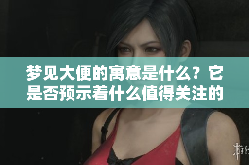 梦见大便的寓意是什么？它是否预示着什么值得关注的事情呢？