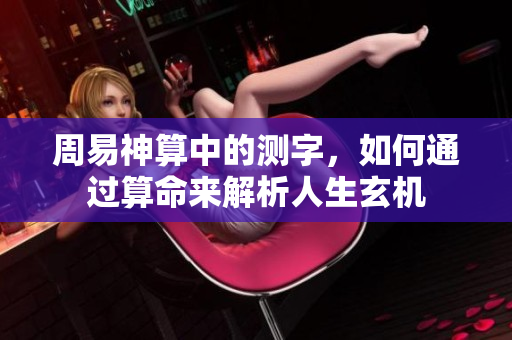 周易神算中的测字，如何通过算命来解析人生玄机