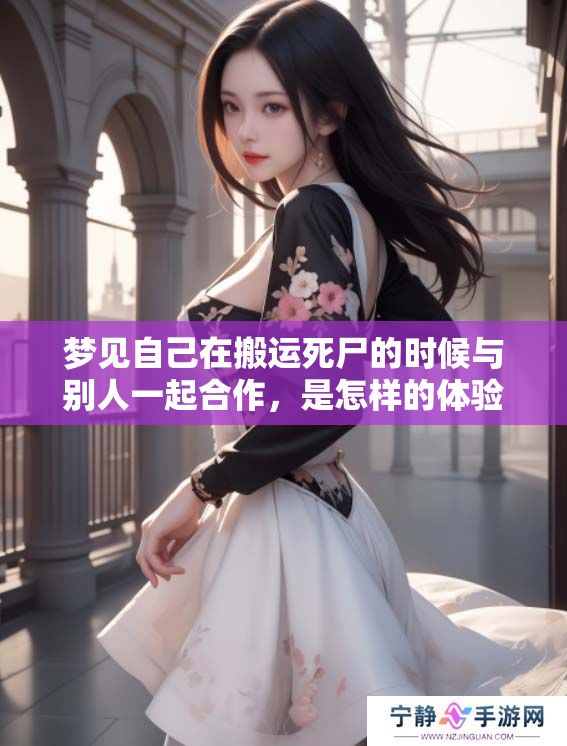 梦见自己在搬运死尸的时候与别人一起合作，是怎样的体验呢