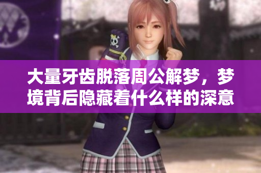 大量牙齿脱落周公解梦，梦境背后隐藏着什么样的深意呢