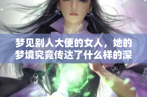 梦见别人大便的女人，她的梦境究竟传达了什么样的深意呢
