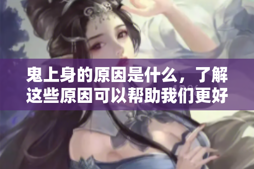 鬼上身的原因是什么，了解这些原因可以帮助我们更好地应对困扰