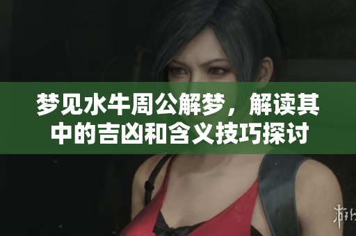 梦见水牛周公解梦，解读其中的吉凶和含义技巧探讨