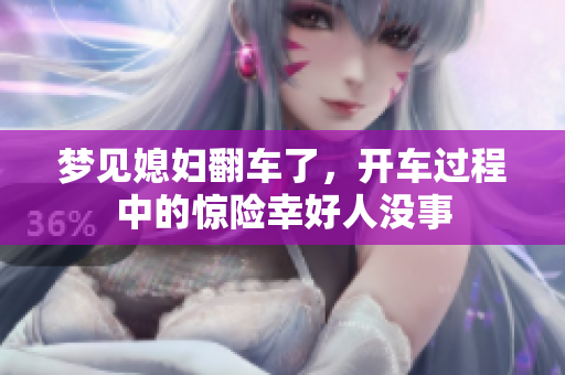 梦见媳妇翻车了，开车过程中的惊险幸好人没事