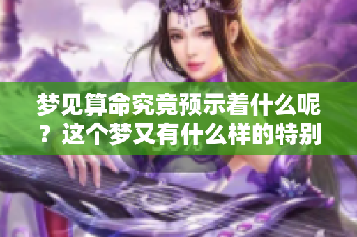 梦见算命究竟预示着什么呢？这个梦又有什么样的特别含义呢