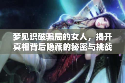 梦见识破骗局的女人，揭开真相背后隐藏的秘密与挑战