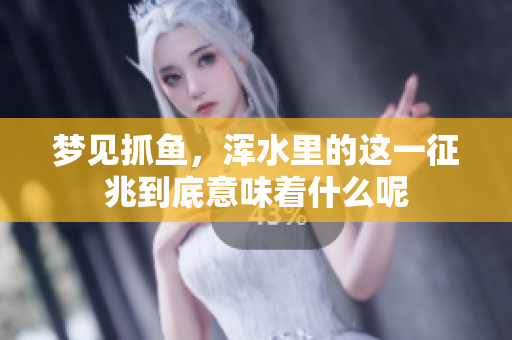 梦见抓鱼，浑水里的这一征兆到底意味着什么呢