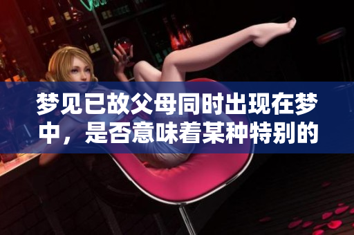 梦见已故父母同时出现在梦中，是否意味着某种特别的意义呢