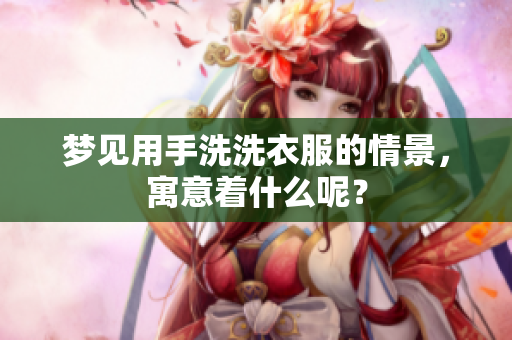 梦见用手洗洗衣服的情景，寓意着什么呢？
