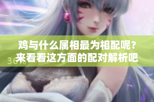 鸡与什么属相最为相配呢？来看看这方面的配对解析吧