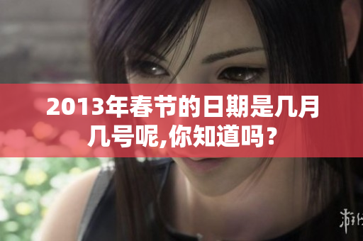 2013年春节的日期是几月几号呢,你知道吗？