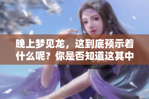 晚上梦见龙，这到底预示着什么呢？你是否知道这其中的寓意呢？